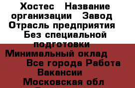Хостес › Название организации ­ Завод › Отрасль предприятия ­ Без специальной подготовки › Минимальный оклад ­ 22 000 - Все города Работа » Вакансии   . Московская обл.,Бронницы г.